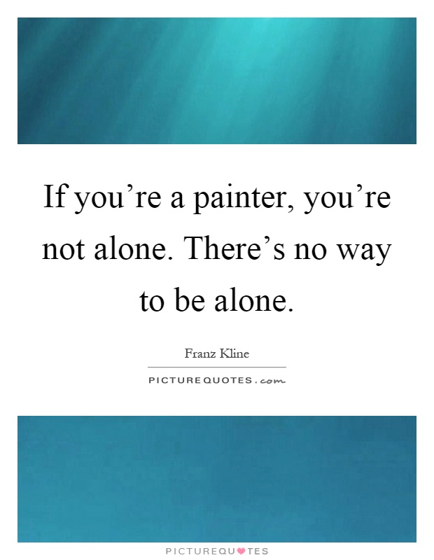 If you're a painter, you're not alone. There's no way to be alone Picture Quote #1