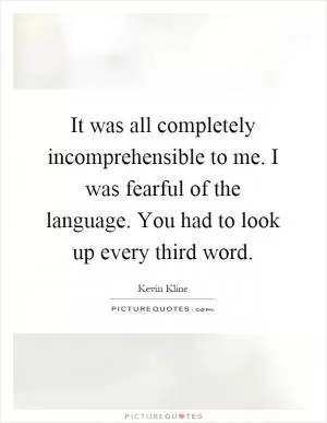It was all completely incomprehensible to me. I was fearful of the language. You had to look up every third word Picture Quote #1