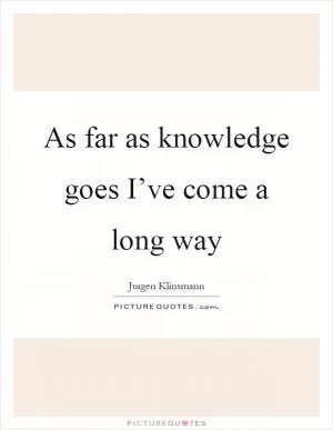 As far as knowledge goes I’ve come a long way Picture Quote #1
