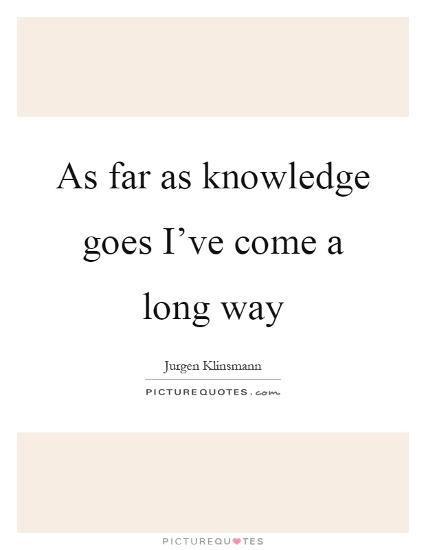 As far as knowledge goes I've come a long way Picture Quote #1