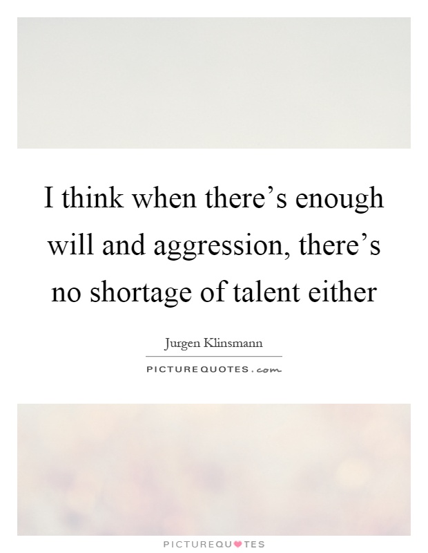 I think when there's enough will and aggression, there's no shortage of talent either Picture Quote #1