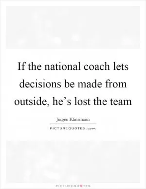 If the national coach lets decisions be made from outside, he’s lost the team Picture Quote #1