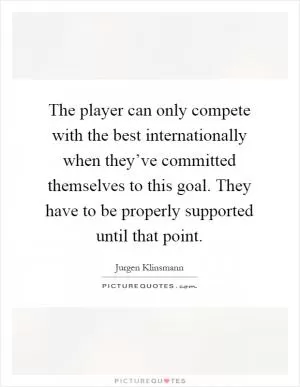 The player can only compete with the best internationally when they’ve committed themselves to this goal. They have to be properly supported until that point Picture Quote #1
