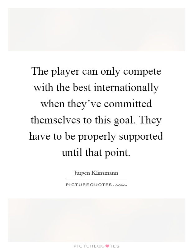 The player can only compete with the best internationally when they've committed themselves to this goal. They have to be properly supported until that point Picture Quote #1