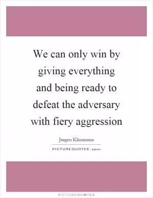 We can only win by giving everything and being ready to defeat the adversary with fiery aggression Picture Quote #1