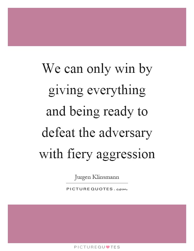 We can only win by giving everything and being ready to defeat the adversary with fiery aggression Picture Quote #1