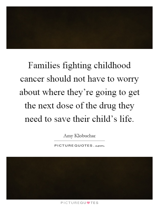 Families fighting childhood cancer should not have to worry about where they're going to get the next dose of the drug they need to save their child's life Picture Quote #1
