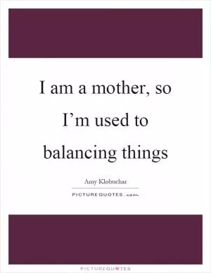 I am a mother, so I’m used to balancing things Picture Quote #1