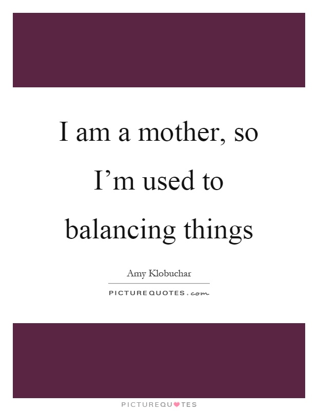 I am a mother, so I'm used to balancing things Picture Quote #1