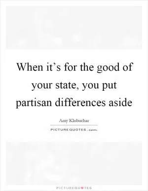 When it’s for the good of your state, you put partisan differences aside Picture Quote #1