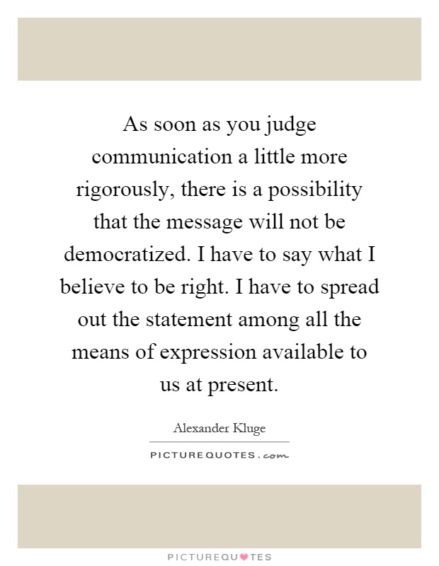 As soon as you judge communication a little more rigorously, there is a possibility that the message will not be democratized. I have to say what I believe to be right. I have to spread out the statement among all the means of expression available to us at present Picture Quote #1
