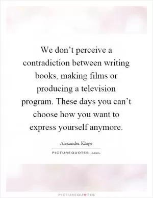 We don’t perceive a contradiction between writing books, making films or producing a television program. These days you can’t choose how you want to express yourself anymore Picture Quote #1