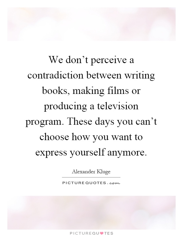 We don't perceive a contradiction between writing books, making films or producing a television program. These days you can't choose how you want to express yourself anymore Picture Quote #1