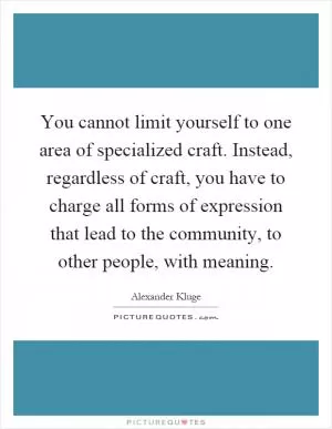 You cannot limit yourself to one area of specialized craft. Instead, regardless of craft, you have to charge all forms of expression that lead to the community, to other people, with meaning Picture Quote #1