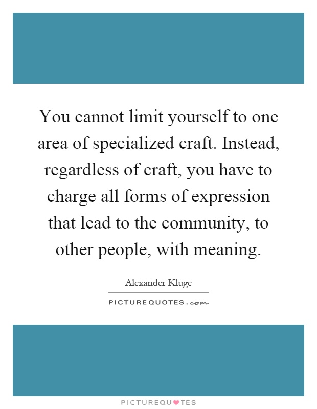 You cannot limit yourself to one area of specialized craft. Instead, regardless of craft, you have to charge all forms of expression that lead to the community, to other people, with meaning Picture Quote #1