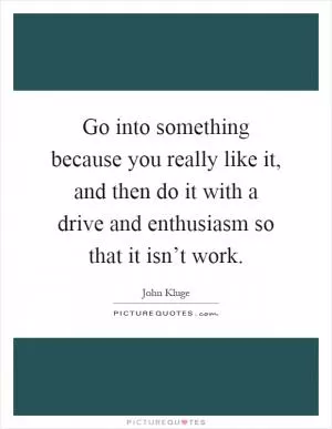 Go into something because you really like it, and then do it with a drive and enthusiasm so that it isn’t work Picture Quote #1