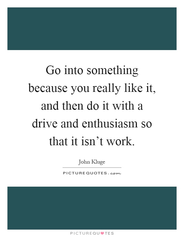 Go into something because you really like it, and then do it with a drive and enthusiasm so that it isn't work Picture Quote #1