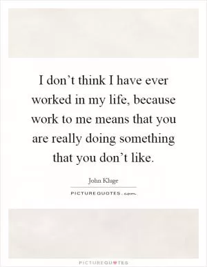 I don’t think I have ever worked in my life, because work to me means that you are really doing something that you don’t like Picture Quote #1