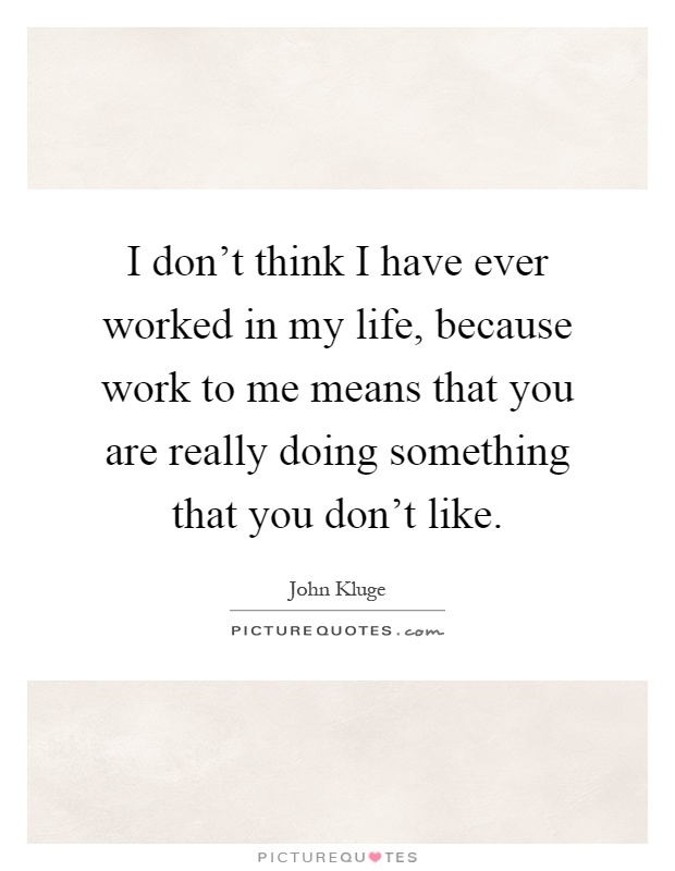 I don't think I have ever worked in my life, because work to me means that you are really doing something that you don't like Picture Quote #1