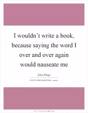 I wouldn’t write a book, because saying the word I over and over again would nauseate me Picture Quote #1