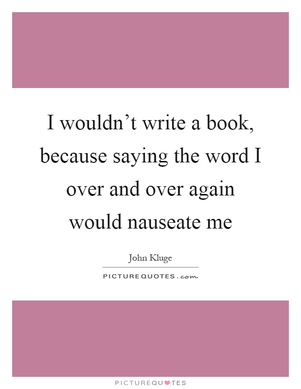 I wouldn't write a book, because saying the word I over and over again would nauseate me Picture Quote #1