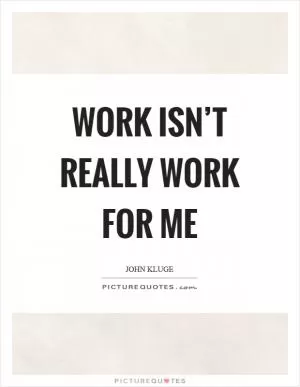 Work isn’t really work for me Picture Quote #1