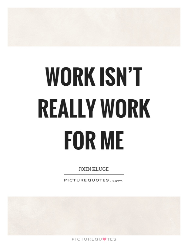 Work isn't really work for me Picture Quote #1