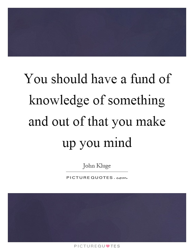 You should have a fund of knowledge of something and out of that you make up you mind Picture Quote #1