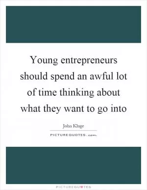 Young entrepreneurs should spend an awful lot of time thinking about what they want to go into Picture Quote #1