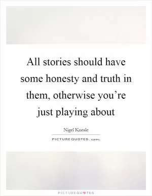 All stories should have some honesty and truth in them, otherwise you’re just playing about Picture Quote #1