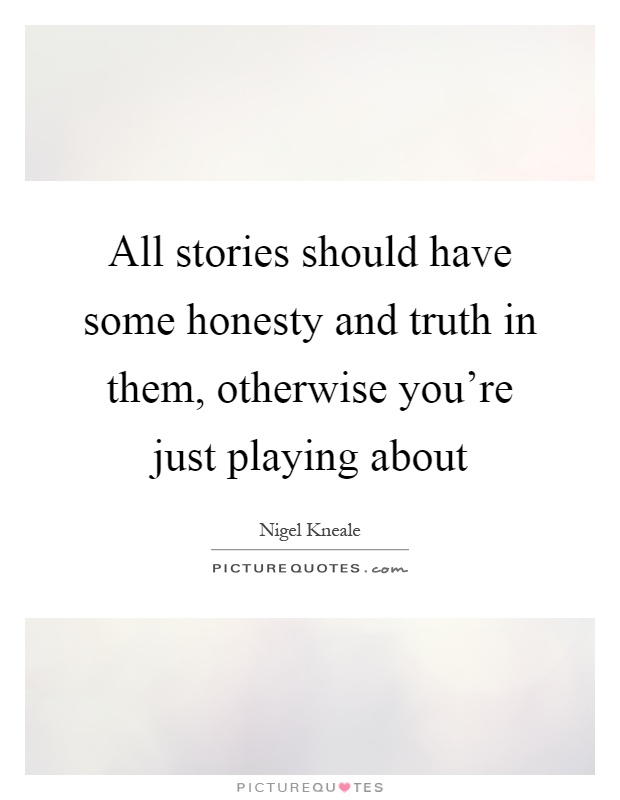 All stories should have some honesty and truth in them, otherwise you're just playing about Picture Quote #1