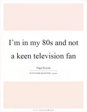 I’m in my 80s and not a keen television fan Picture Quote #1