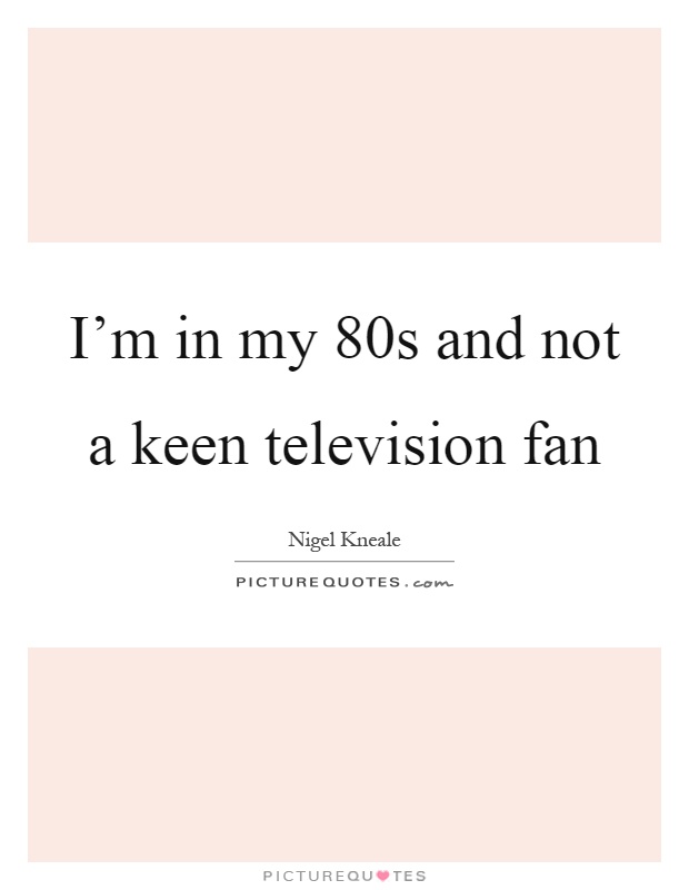I'm in my 80s and not a keen television fan Picture Quote #1
