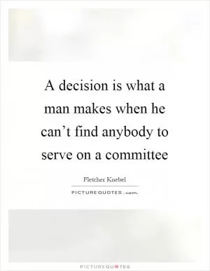 A decision is what a man makes when he can’t find anybody to serve on a committee Picture Quote #1