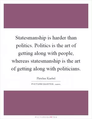 Statesmanship is harder than politics. Politics is the art of getting along with people, whereas statesmanship is the art of getting along with politicians Picture Quote #1