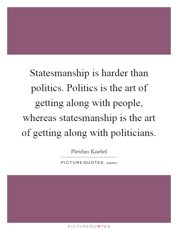 Statesmanship is harder than politics. Politics is the art of getting along with people, whereas statesmanship is the art of getting along with politicians Picture Quote #1