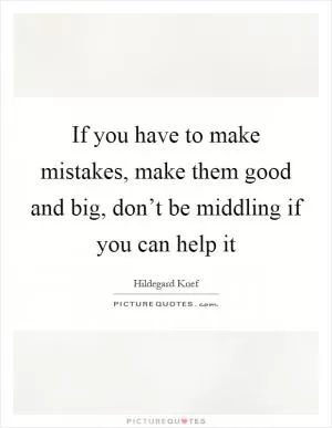 If you have to make mistakes, make them good and big, don’t be middling if you can help it Picture Quote #1