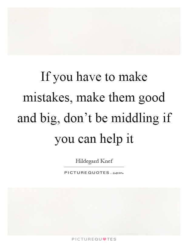 If you have to make mistakes, make them good and big, don't be middling if you can help it Picture Quote #1