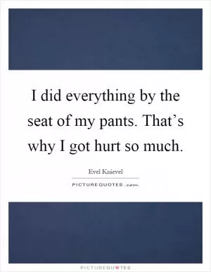 I did everything by the seat of my pants. That’s why I got hurt so much Picture Quote #1