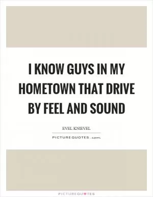 I know guys in my hometown that drive by feel and sound Picture Quote #1