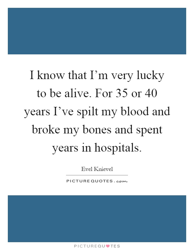 I know that I'm very lucky to be alive. For 35 or 40 years I've spilt my blood and broke my bones and spent years in hospitals Picture Quote #1