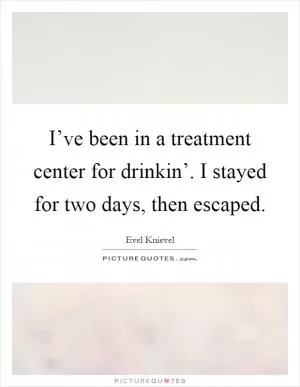 I’ve been in a treatment center for drinkin’. I stayed for two days, then escaped Picture Quote #1