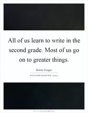 All of us learn to write in the second grade. Most of us go on to greater things Picture Quote #1
