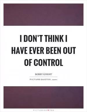 I don’t think I have ever been out of control Picture Quote #1