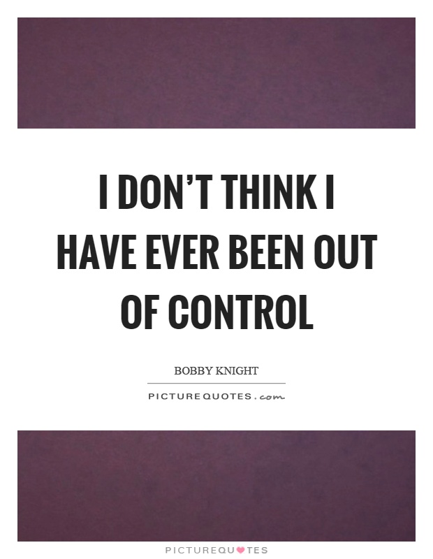 I don't think I have ever been out of control Picture Quote #1