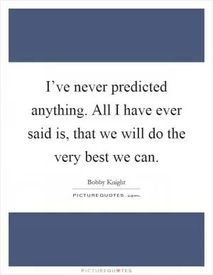 I’ve never predicted anything. All I have ever said is, that we will do the very best we can Picture Quote #1