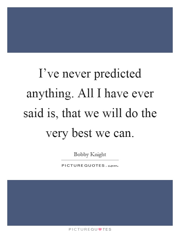 I've never predicted anything. All I have ever said is, that we will do the very best we can Picture Quote #1