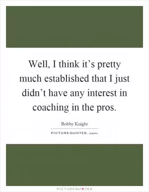 Well, I think it’s pretty much established that I just didn’t have any interest in coaching in the pros Picture Quote #1
