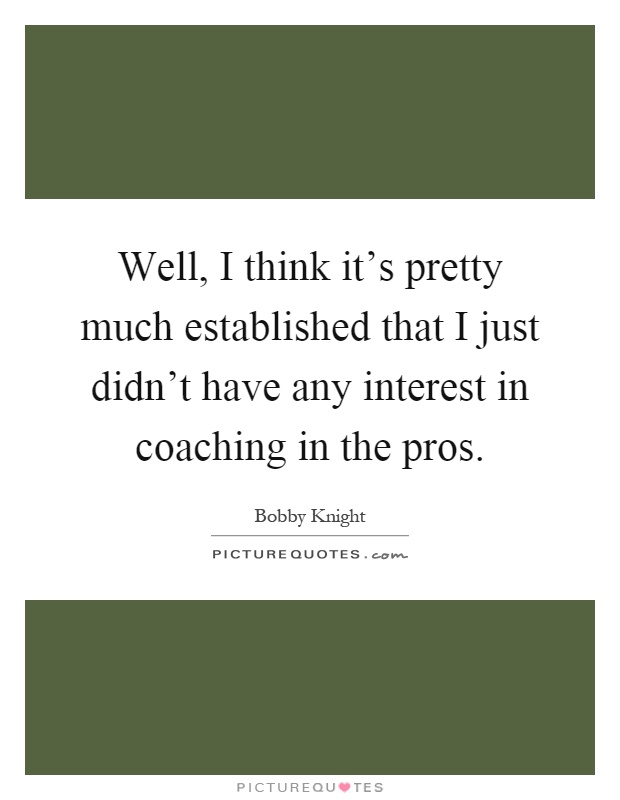 Well, I think it's pretty much established that I just didn't have any interest in coaching in the pros Picture Quote #1