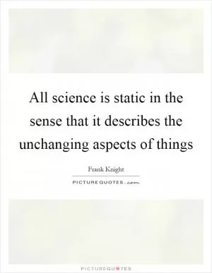 All science is static in the sense that it describes the unchanging aspects of things Picture Quote #1